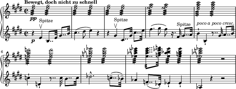 
{ \new PianoStaff <<
\new Staff \relative e'' { \set Staff.midiInstrument = #"piano" \key e \major \clef treble \time 2/2 \set Score.tempoHideNote = ##t \tempo "Bewegt, doch nicht zu schnell" 2 = 60
  <e gis>2 \pp :32 <e gis>2 :32 \noBreak | % 2
  <e gis>2 :32 <e gis>2 :32 \noBreak | % 3
  <e gis>2 :32 <e gis>2 :32 \noBreak | % 4
  <e fis a>2 :32 <e fis a>2 :32 \noBreak | % 5
  <dis fis a cis>2 :32 <dis fis a cis>2 :32 | % 6
  <d fis a d>2 :32 <d fis d'>2 :32 | % 7
  <es g bes es>2 :32 <es g bes es>2 :32 | % 8
  <es as c es>4 :32 <es as c es>8.. :32 <f as des f>32 <es as bes
  es>4 :32 <es g bes es>4 :32 | % 9
  <es as c es>2 :32 r2 }
\new Staff \relative e' { \set Staff.midiInstrument = #"piano" \key e \major \clef treble \time 2/2
  r4 \p e4 ^"Spitze" \upbow b8..
  e32 gis8.. b32 | % 2
  cis4. ( dis8 e4 ) r4 | % 3
  r4 gis,4 ^"Spitze" \upbow cis,8.. gis'32 cis8.. e32 | % 4
  fis4. ( gis8 fis8 ) r16. fis,32 ^"Spitze" gis8.. a32 | % 5
  b4 ^\markup{ \italic {poco a poco cresc.} } -! b,4 -! r8.. gis'32 a8..
  b32 | % 6
  c4 -! d,4 -! r8.. c'32 b8.. c32 | % 7
  des2. ^^ c8.. ( -- bes32 ) -- | % 8
  as4 f8.. ( -- des32 ) -. es4 -! es4 -! | % 9
  as,4 r4 r2 }
>> }
