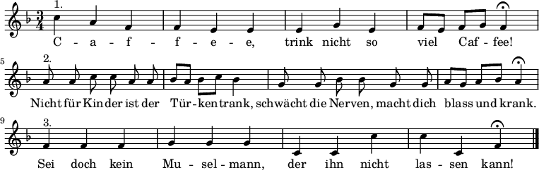 \relative f''
{\key f \major \time 3/4 \autoBeamOff
c^"1." a f | f e e | e g e | f8[ e] f[ g] f4 \fermata | \break
a8^"2." a c c a a | b[ a] b[ c] b4 | g8 g b b g g | a[ g] a[ b] a4 \fermata | \break
f^"3." f f | g g g | c, c c' | c c, f \fermata \bar "|." }
\addlyrics {
C -- a -- f -- f -- e -- e,
trink nicht so viel Caf -- fee!
Nicht für Kin -- der ist der Tür -- ken -- trank,
schwächt die Ner -- ven, macht dich blass und krank.
Sei doch kein Mu -- sel -- mann,
der ihn nicht las -- sen kann!
}