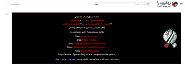 alt=The Arabic Wikipedia header includes a puzzle globe bearing the Palestinian flag's colors, as well as a message calling for an end to war in Gaza. The message reads: تضامنًا مع حق الشعب الفلسطيني لا للإبادة الجماعية في غزة .... لا لقتل المدنيين لا لاستهداف المستشفيات والمدارس .... لا للتضليل والكيل بمكيالين أوقفوا الحرب .... وانشروا السلام العادل والشامل In solidarity with Palestinian rights Stop genocide in Gaza. Stop killing civilians. Stop targeting hospitals and schools. Stop misinformation and disinformation. Stop double standards. Stop the war.. Spread the just and comprehensive peace.