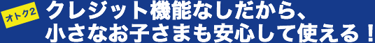 クレジット機能なしだから、小さなお子さまも安心して使える！