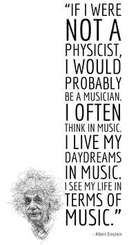 “If I were not a physicist, I would probably be a musician. I often think in music. I live my daydreams in music. I see my life in terms of music.”