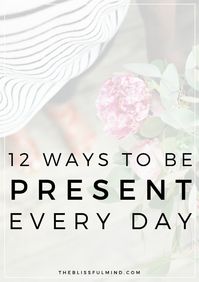 12 Ideas For Being More Present In Your Life - The Blissful Mind