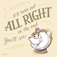 "It'll turn out all right in the end. You'll see." - Mrs. Potts, Beauty and the Beast