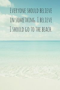 Everyone should believe in something. I believe I should go to the beach. Click on this image to see the biggest selection of beach and ocean quotes!