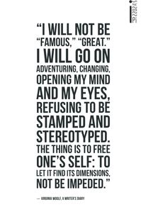 “I will not be "famous," "great." I will go on adventuring, changing, opening my mind and my eyes, refusing to be stamped and stereotyped. The thing is to free one's self: to let it find its dimensions, not be impeded.”