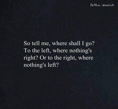 a black and white photo with the words so tell me, where shall i go? to the left, where nothing's right or to the right, where nothing's left?