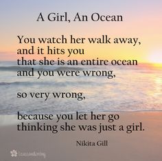 A Girl, An Ocean  You watch her walk away, and it hits you that she is an entire ocean and you were wrong, so very wrong, because you let her go thinking she was just a girl.  Nikita Gill Sand Writing, Board Wall, Let Her Go, In My Feelings, Lyrics Quotes, My Feelings, Quotes Words, Girl Quotes