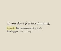 a quote that reads if you don't feel like praying, force it because something is also facing you not to pray