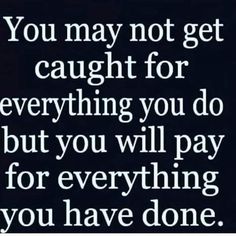 a quote that says you may not get caught for everything you do but you will pay for