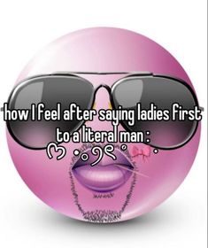 a pink ball with sunglasses on it that says how i feel after saying ladies first to a