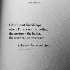 I don’t want friendships where I’m always the mother, the nurturer, the healer, the teacher, the processor. I deserve to be held too.