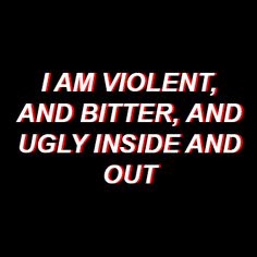 the words i am violent, and bitter, and ugly inside and out on a black background