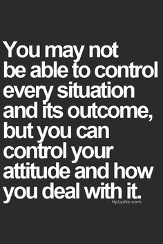 the quote you may not be able to control every situation and it's out come, but you can control your attitude and how you deal with it