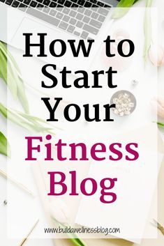 the words how to start your fitness blog on top of a desk with flowers and laptop