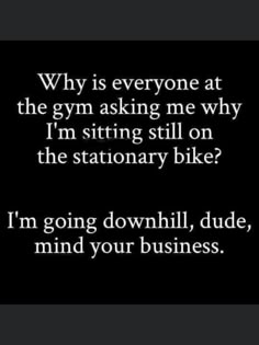 a black and white photo with the words, why is everyone at the gym asking me why i'm sitting still on the stationary bike?