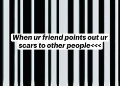 a barcode with the words when ur friend points out scars to other people