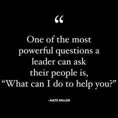 a black and white photo with the quote one of the most powerful questions a leader can ask their people is, what can i do to help you?