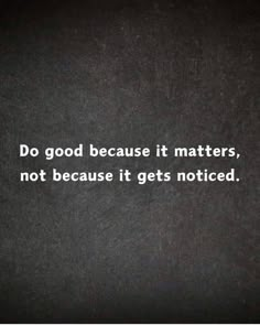 the words do good because it matters, not because it gets noticed