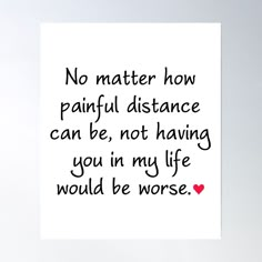 a black and white poster with the words no matter how painful distance can be, not having you in my life would be worse