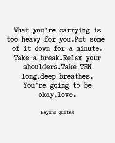 a quote that reads, what you're carrying is to heavy for you put some of it down for a minute take a break relax your shoulders take ten long deep breath