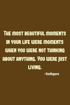 the most beautiful moments in your life were moments when you were not thinking about anything, you were just living