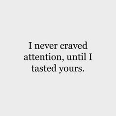 a quote that says i never craved attention, until i tasted yours