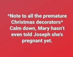 a red background with white text that reads, note to all the premature christmas decorators calm down, mary hasn even told joseph she's pregnant