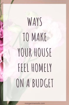 pink flowers with the words ways to make your house feel homey on a budget