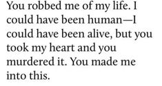 an image with the words you robbed me of my life i could have been human - i could have been alive, but you took my heart and you murdered it