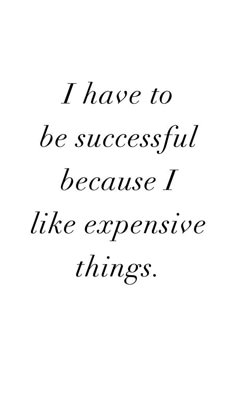 a quote that says i have to be successful because i like expensive things on it