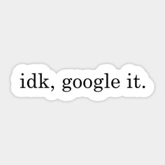 the word idk, google it is written in black on a white sticker