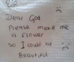 a piece of paper with writing on it that says dear god please make me a flower so i could be beautiful