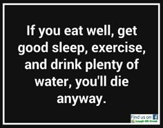 the quote if you eat well, get good sleep exercise and drink plenty of water, you'll die anyway