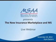 Archived Webinar - The New Insurance Marketplace and MS. The Affordable Care Act (ACA) will enact sweeping changes in healthcare reform and significantly impact the multiple sclerosis (MS) community, including those who are looking to enroll in the new private insurance Marketplace.  Join Kent Rogers, MBA (Blue Fin Group) and MSAA Client Services Manager Margaret Weisser as they provide an understandable explanation of the new Marketplace and the process of selecting private insurance. New Era, Acting, Insurance, Personal Care