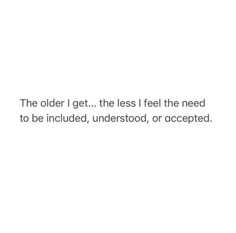 the older i get the less i feel the need to be included, understood, or accepted