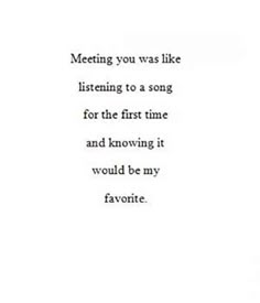 the words are written in black and white on a piece of paper that says meeting you was like listening to a song for the first time and know it would be my favorite