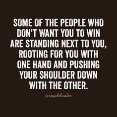 some of the people who don't want you to win are standing next to you, rooting for you with one hand and pushing your shoulder down with the other