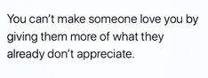 a quote that says you can't make someone love you by giving them more of what they already don't appreciate