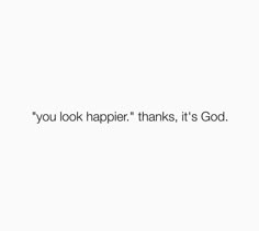 the words you look happy thanks, it's god