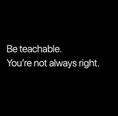 a black and white photo with the words be teachable you're not always right