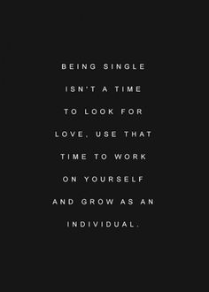 the words being single isn't a time to look for love, use that time to work on yourself and grow as an individual