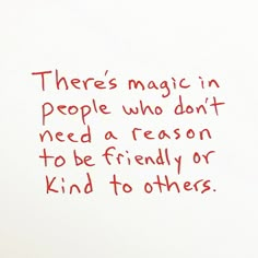 there's magic in people who don't need a reason to be friendly or kind to others