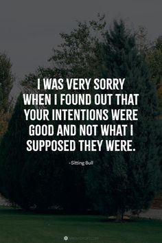 I was very sorry when I found out that your intentions were good and not what I supposed they were.