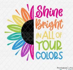 the phrase shine bright in all of your colors on a white background with colorful flowers