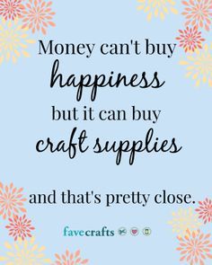 a quote that says money can't buy happiness but it can buy craft supplies and that's pretty close