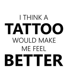 the words i think a tattoo would make me feel better on a white and black background