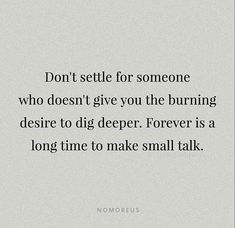 a quote that reads, don't settle for someone who doesn't give you the burning desired to dig deeper forever is a long time to make small talk