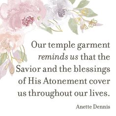 a quote with flowers on it that says, our temple garment reminds us that the savor and the blessings of his atonement cover us throughout our lives