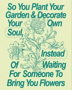 a poster with flowers on it that says, so you plant your garden & decorate your own soul instead of someone to bring you flowers