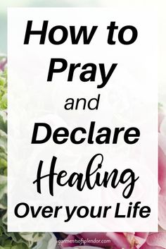 flowers with the words how to pray and declare healing over your life